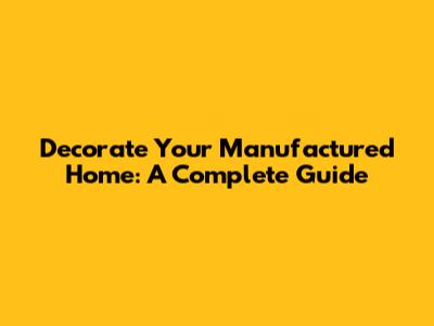 Decorate Your Manufactured Home: A Complete Guide