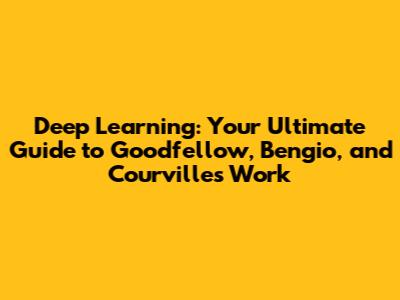 Deep Learning: Your Ultimate Guide to Goodfellow, Bengio, and Courville's Work