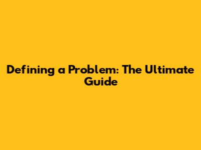 Defining a Problem: The Ultimate Guide