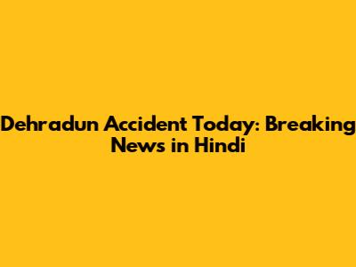 Dehradun Accident Today: Breaking News in Hindi