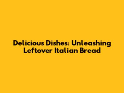 Delicious Dishes: Unleashing Leftover Italian Bread