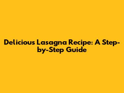 Delicious Lasagna Recipe: A Step-by-Step Guide