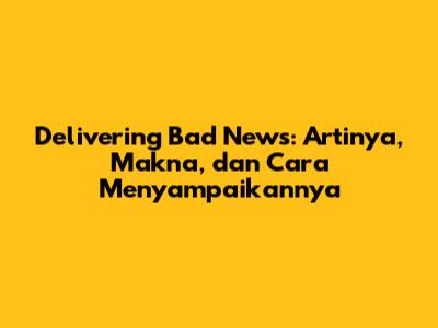 Delivering Bad News: Artinya, Makna, dan Cara Menyampaikannya