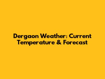 Dergaon Weather: Current Temperature & Forecast