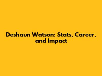 Deshaun Watson: Stats, Career, and Impact