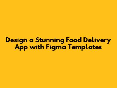 Design a Stunning Food Delivery App with Figma Templates
