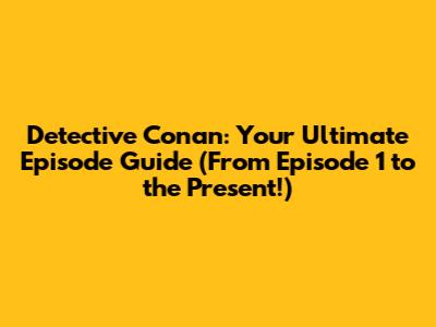 Detective Conan: Your Ultimate Episode Guide (From Episode 1 to the Present!)