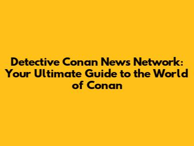 Detective Conan News Network: Your Ultimate Guide to the World of Conan
