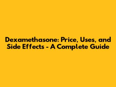 Dexamethasone: Price, Uses, and Side Effects - A Complete Guide