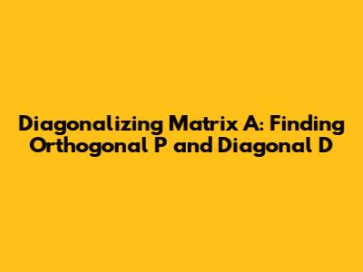 Diagonalizing Matrix A: Finding Orthogonal P and Diagonal D