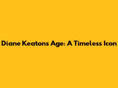 Diane Keaton's Age: A Timeless Icon