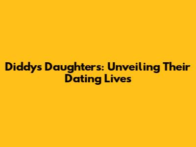 Diddy's Daughters: Unveiling Their Dating Lives