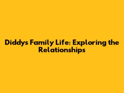 Diddy's Family Life: Exploring the Relationships