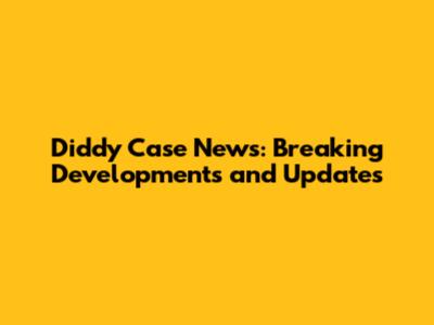 Diddy Case News: Breaking Developments and Updates