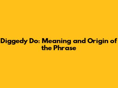 Diggedy Do: Meaning and Origin of the Phrase