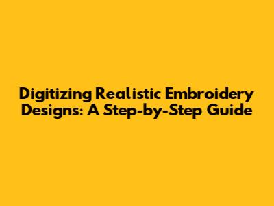 Digitizing Realistic Embroidery Designs: A Step-by-Step Guide