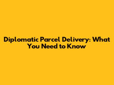 Diplomatic Parcel Delivery: What You Need to Know