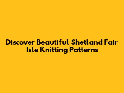 Discover Beautiful Shetland Fair Isle Knitting Patterns