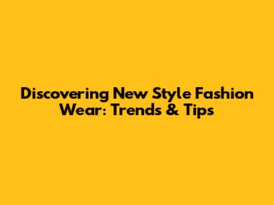 Discovering New Style Fashion Wear: Trends & Tips