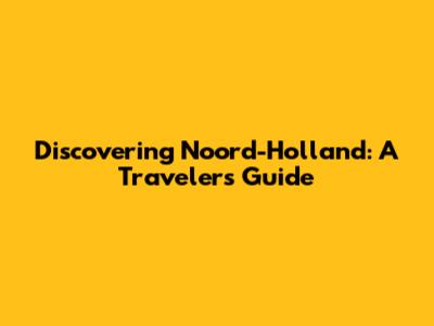 Discovering Noord-Holland: A Traveler's Guide