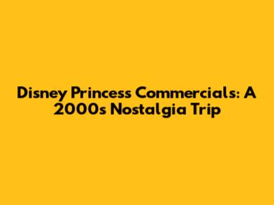 Disney Princess Commercials: A 2000s Nostalgia Trip
