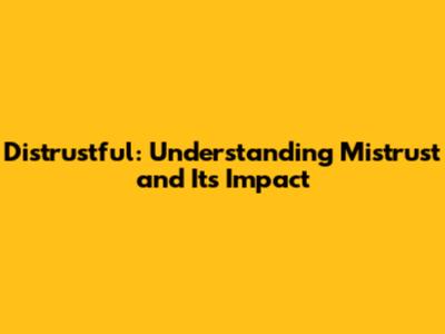 Distrustful: Understanding Mistrust and Its Impact