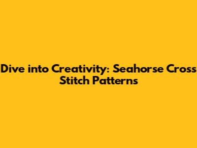 Dive into Creativity: Seahorse Cross Stitch Patterns