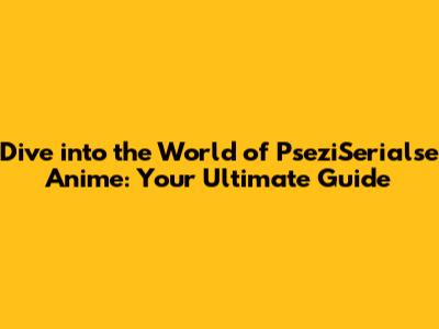 Dive into the World of PseziSerialse Anime: Your Ultimate Guide