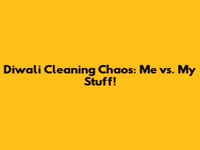 Diwali Cleaning Chaos: Me vs. My Stuff!