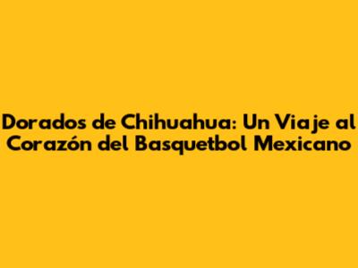 Dorados de Chihuahua: Un Viaje al Corazón del Basquetbol Mexicano