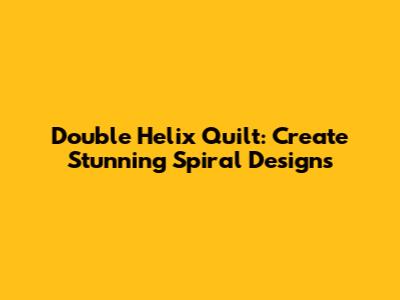 Double Helix Quilt: Create Stunning Spiral Designs