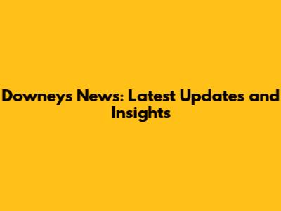 Downey's News: Latest Updates and Insights