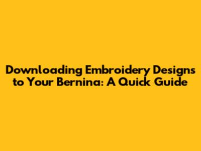 Downloading Embroidery Designs to Your Bernina: A Quick Guide
