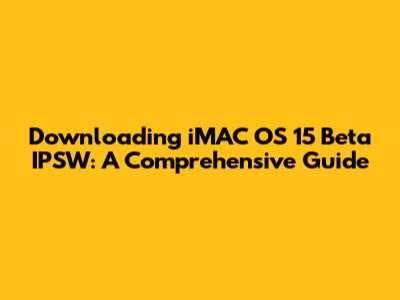 Downloading iMAC OS 15 Beta IPSW: A Comprehensive Guide