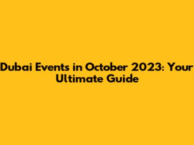 Dubai Events in October 2023: Your Ultimate Guide