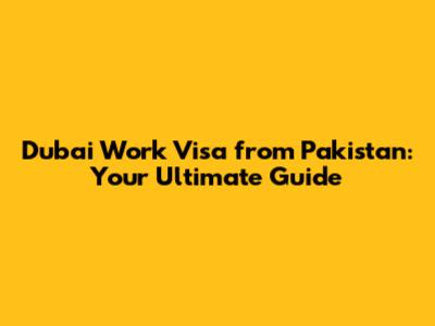 Dubai Work Visa from Pakistan: Your Ultimate Guide