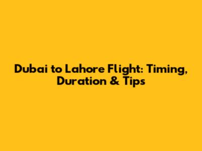 Dubai to Lahore Flight: Timing, Duration & Tips