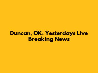 Duncan, OK: Yesterday's Live Breaking News