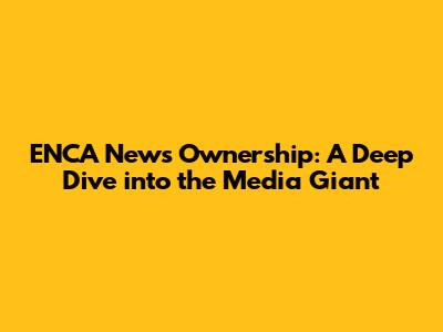 ENCA News Ownership: A Deep Dive into the Media Giant