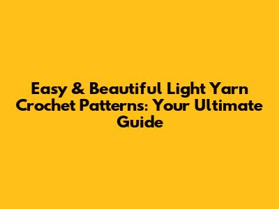 Easy & Beautiful Light Yarn Crochet Patterns: Your Ultimate Guide