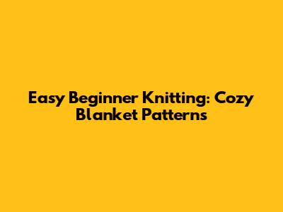 Easy Beginner Knitting: Cozy Blanket Patterns