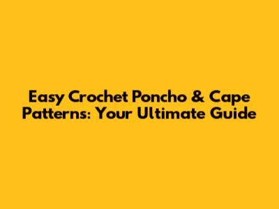 Easy Crochet Poncho & Cape Patterns: Your Ultimate Guide