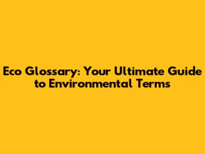 Eco Glossary: Your Ultimate Guide to Environmental Terms