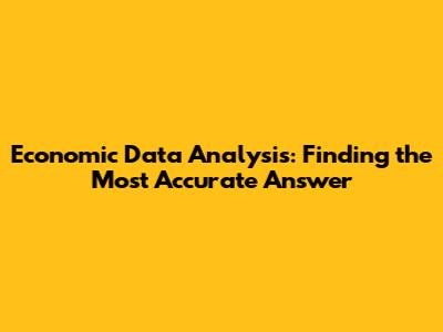 Economic Data Analysis: Finding the Most Accurate Answer