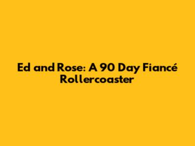 Ed and Rose: A 90 Day Fiancé Rollercoaster