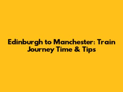 Edinburgh to Manchester: Train Journey Time & Tips