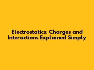 Electrostatics: Charges and Interactions Explained Simply