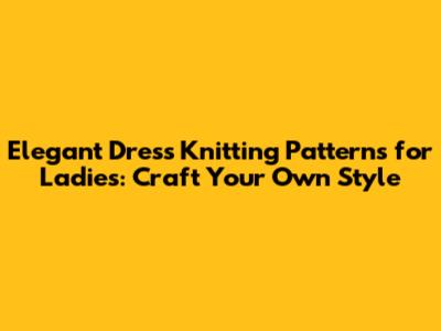 Elegant Dress Knitting Patterns for Ladies: Craft Your Own Style