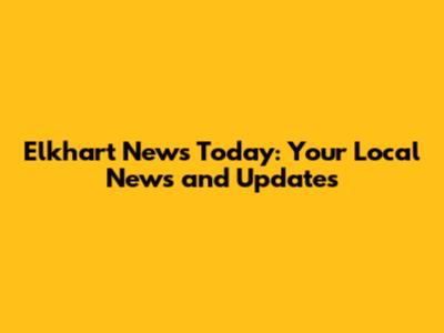 Elkhart News Today: Your Local News and Updates