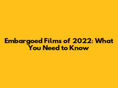 Embargoed Films of 2022: What You Need to Know